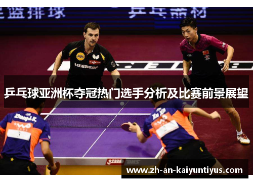 乒乓球亚洲杯夺冠热门选手分析及比赛前景展望