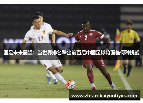 国足未来展望：当世界排名跌出前百后中国足球将面临何种挑战