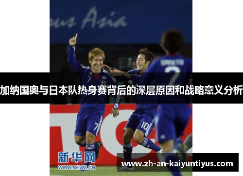 加纳国奥与日本队热身赛背后的深层原因和战略意义分析