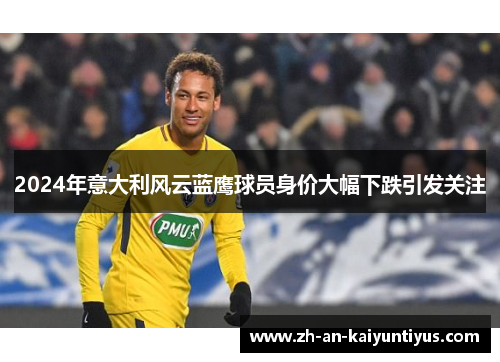 2024年意大利风云蓝鹰球员身价大幅下跌引发关注