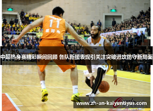 中超热身赛精彩瞬间回顾 各队新援表现引关注突破进攻防守新局面