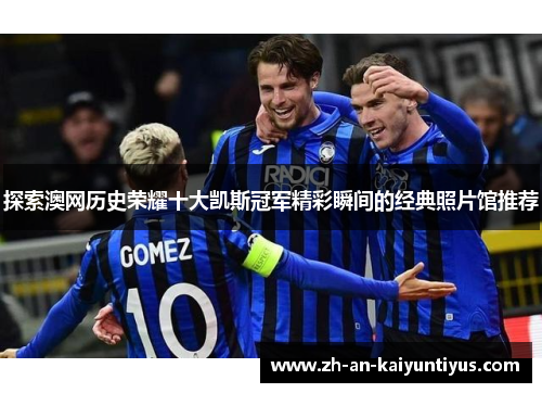 探索澳网历史荣耀十大凯斯冠军精彩瞬间的经典照片馆推荐