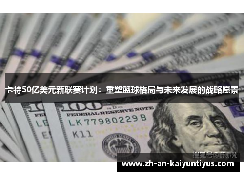 卡特50亿美元新联赛计划：重塑篮球格局与未来发展的战略愿景