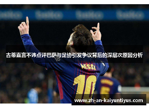 古蒂直言不讳点评巴萨与足协引发争议背后的深层次原因分析