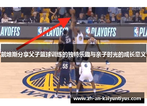 戴维斯分享父子篮球训练的独特乐趣与亲子时光的成长意义