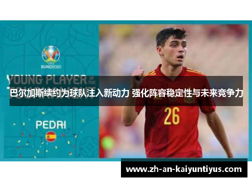 巴尔加斯续约为球队注入新动力 强化阵容稳定性与未来竞争力