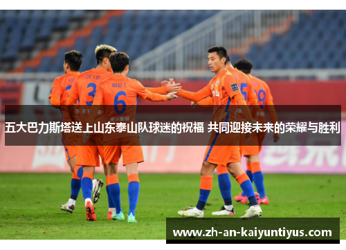 五大巴力斯塔送上山东泰山队球迷的祝福 共同迎接未来的荣耀与胜利