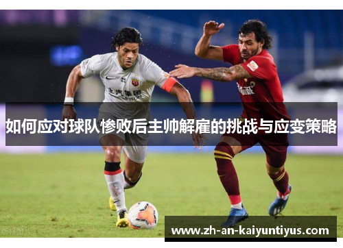 如何应对球队惨败后主帅解雇的挑战与应变策略