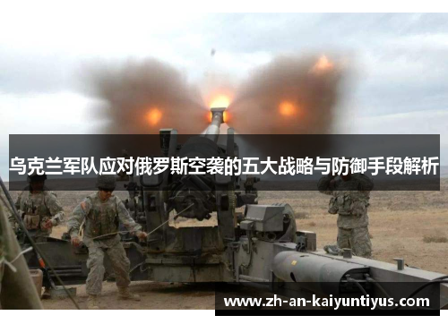 乌克兰军队应对俄罗斯空袭的五大战略与防御手段解析