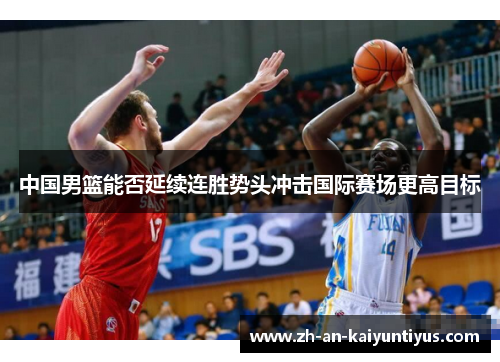 中国男篮能否延续连胜势头冲击国际赛场更高目标