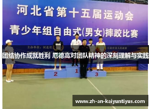 团结协作成就胜利 厄德高对团队精神的深刻理解与实践