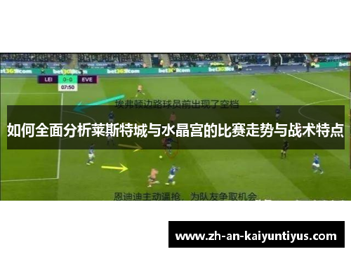 如何全面分析莱斯特城与水晶宫的比赛走势与战术特点