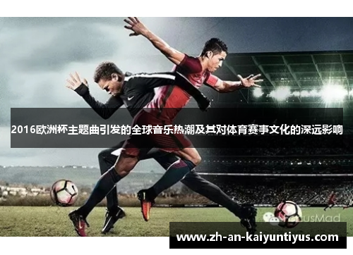 2016欧洲杯主题曲引发的全球音乐热潮及其对体育赛事文化的深远影响