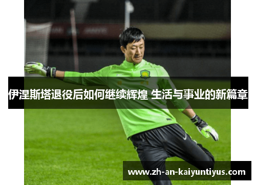 伊涅斯塔退役后如何继续辉煌 生活与事业的新篇章
