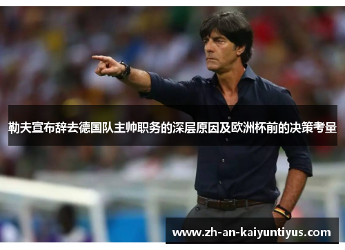 勒夫宣布辞去德国队主帅职务的深层原因及欧洲杯前的决策考量