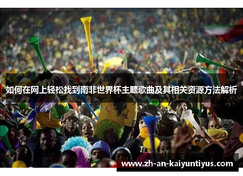 如何在网上轻松找到南非世界杯主题歌曲及其相关资源方法解析