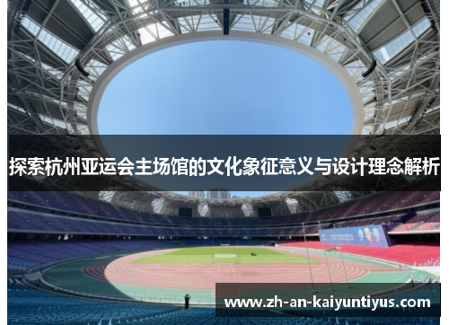 探索杭州亚运会主场馆的文化象征意义与设计理念解析