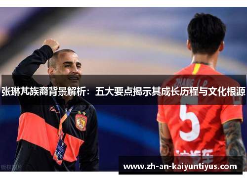 张琳芃族裔背景解析：五大要点揭示其成长历程与文化根源