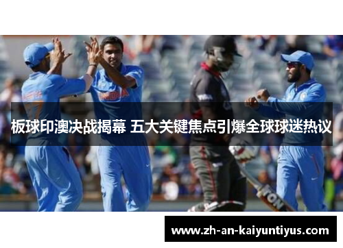 板球印澳决战揭幕 五大关键焦点引爆全球球迷热议