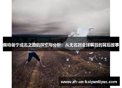 佩特曼宁成名之路的探索与分析：从无名到全球瞩目的背后故事