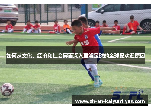 如何从文化、经济和社会层面深入理解足球的全球受欢迎原因