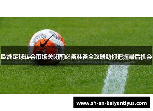 欧洲足球转会市场关闭前必备准备全攻略助你把握最后机会
