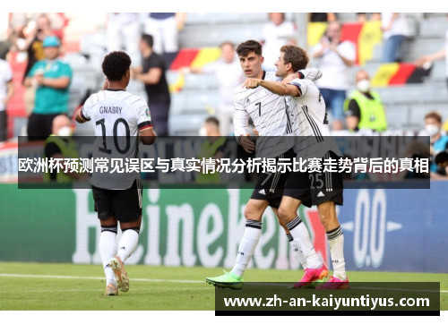 欧洲杯预测常见误区与真实情况分析揭示比赛走势背后的真相