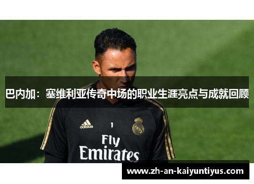 巴内加：塞维利亚传奇中场的职业生涯亮点与成就回顾