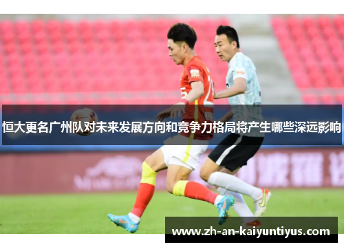 恒大更名广州队对未来发展方向和竞争力格局将产生哪些深远影响