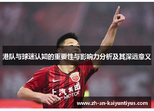 港队与球迷认知的重要性与影响力分析及其深远意义