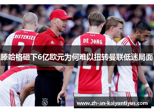 滕哈格砸下6亿欧元为何难以扭转曼联低迷局面