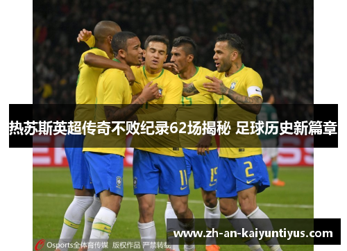 热苏斯英超传奇不败纪录62场揭秘 足球历史新篇章