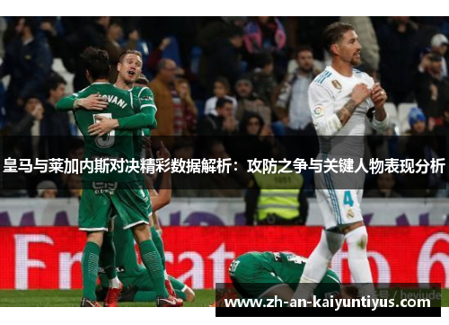 皇马与莱加内斯对决精彩数据解析：攻防之争与关键人物表现分析