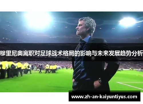 穆里尼奥离职对足球战术格局的影响与未来发展趋势分析