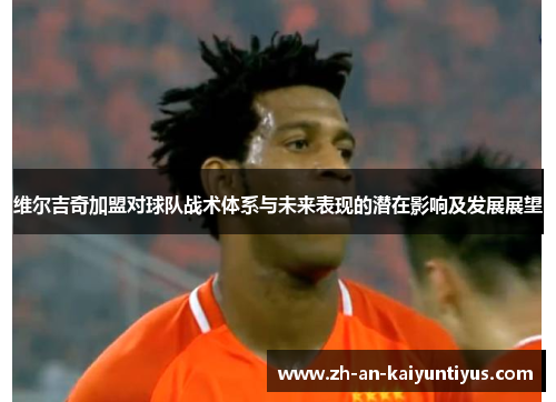 维尔吉奇加盟对球队战术体系与未来表现的潜在影响及发展展望