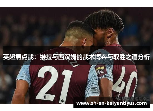 英超焦点战：维拉与西汉姆的战术博弈与取胜之道分析
