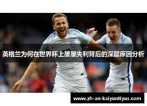 英格兰为何在世界杯上屡屡失利背后的深层原因分析