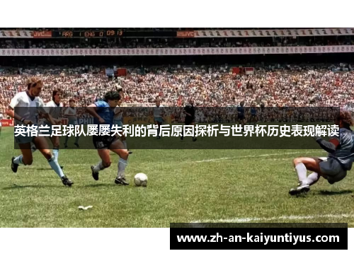 英格兰足球队屡屡失利的背后原因探析与世界杯历史表现解读