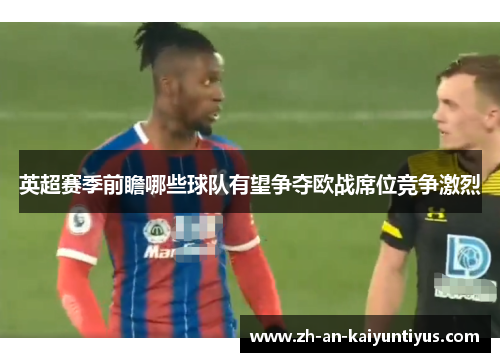 英超赛季前瞻哪些球队有望争夺欧战席位竞争激烈