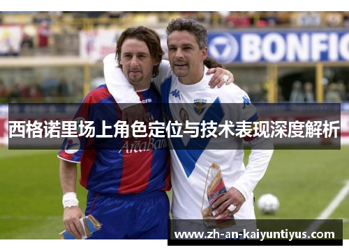 西格诺里场上角色定位与技术表现深度解析