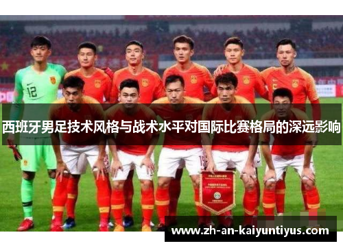 西班牙男足技术风格与战术水平对国际比赛格局的深远影响