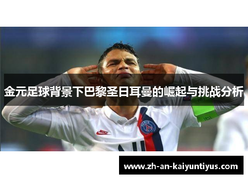 金元足球背景下巴黎圣日耳曼的崛起与挑战分析