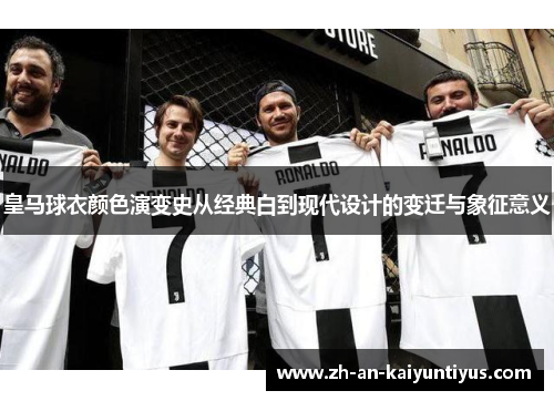 皇马球衣颜色演变史从经典白到现代设计的变迁与象征意义