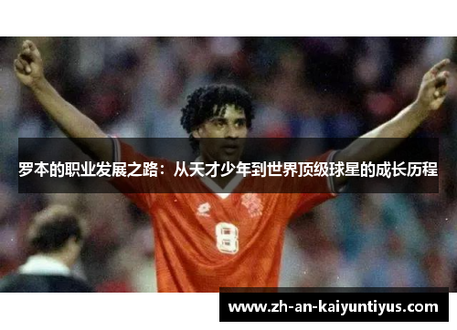 罗本的职业发展之路：从天才少年到世界顶级球星的成长历程