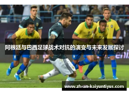 阿根廷与巴西足球战术对抗的演变与未来发展探讨