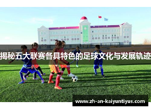 揭秘五大联赛各具特色的足球文化与发展轨迹