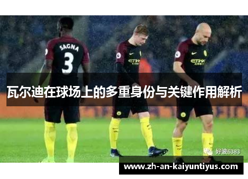 瓦尔迪在球场上的多重身份与关键作用解析