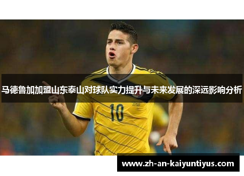 马德鲁加加盟山东泰山对球队实力提升与未来发展的深远影响分析