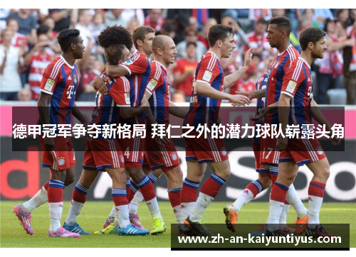 德甲冠军争夺新格局 拜仁之外的潜力球队崭露头角