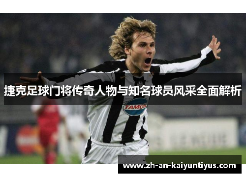 捷克足球门将传奇人物与知名球员风采全面解析